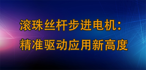 滾珠絲桿步進(jìn)電機(jī)：精準(zhǔn)驅(qū)動(dòng)應(yīng)用新高度