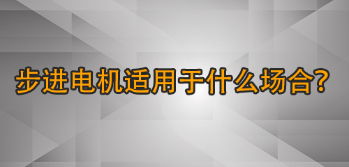 步進電機適用于什么場合？哪些應(yīng)用場景需要步進電機