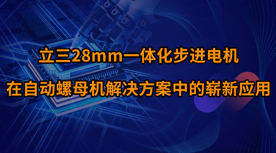 立三28mm一體化步進(jìn)電機(jī)在自動螺母機(jī)解決方案中的嶄新應(yīng)用